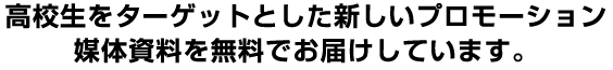  高校生をターゲットとした新しいプロモーション媒体資料を無料でお届けしています。